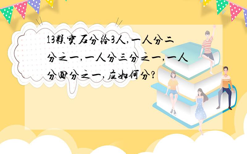 13颗宝石分给3人,一人分二分之一,一人分三分之一,一人分四分之一,应如何分?