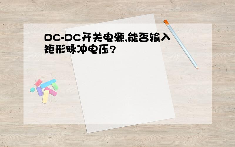 DC-DC开关电源,能否输入矩形脉冲电压?