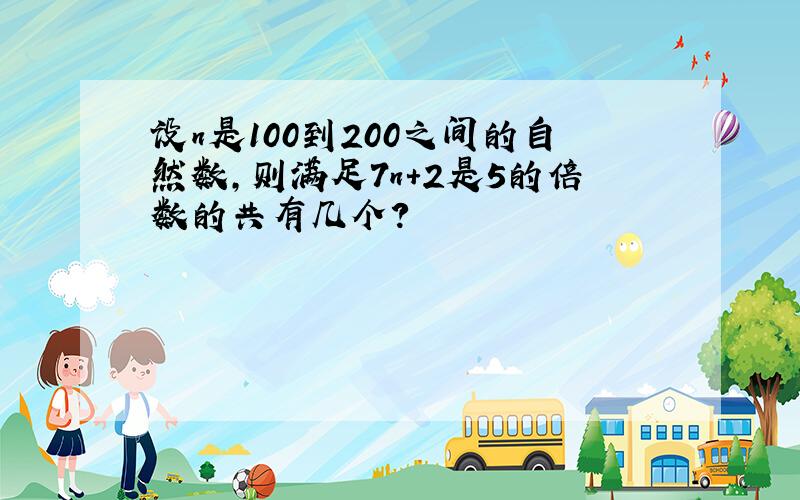 设n是100到200之间的自然数,则满足7n+2是5的倍数的共有几个?