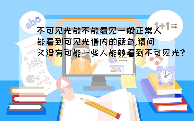 不可见光能不能看见一般正常人能看到可见光谱内的颜色,请问又没有可能一些人能够看到不可见光?