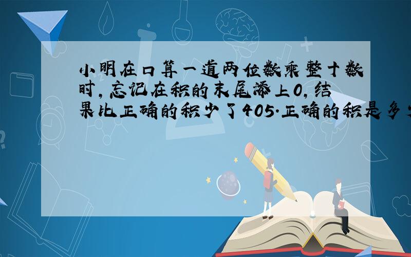 小明在口算一道两位数乘整十数时,忘记在积的末尾添上0,结果比正确的积少了405.正确的积是多少