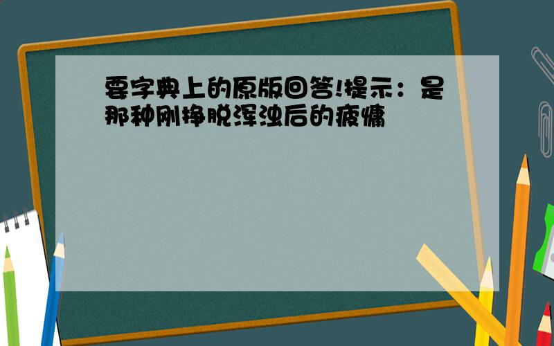 要字典上的原版回答!提示：是那种刚挣脱浑浊后的疲慵