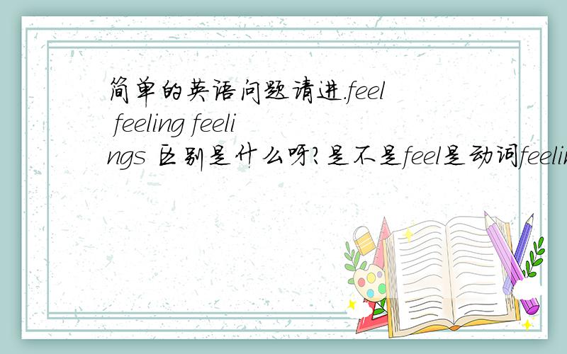 简单的英语问题请进.feel feeling feelings 区别是什么呀?是不是feel是动词feeling是名词最