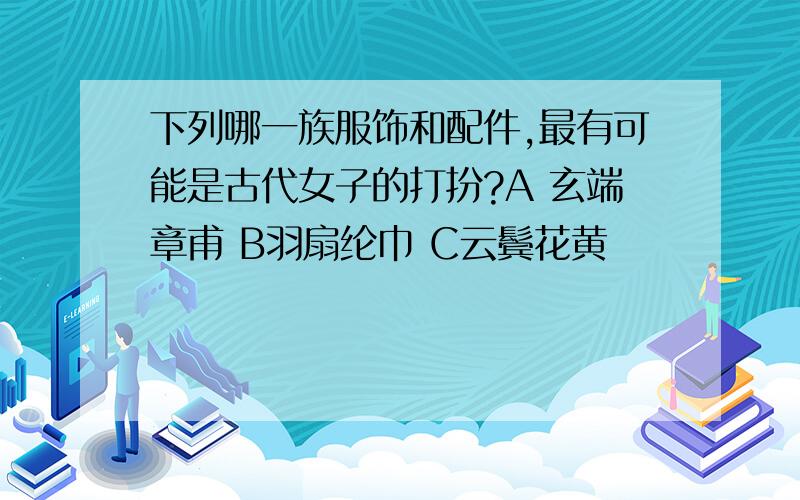 下列哪一族服饰和配件,最有可能是古代女子的打扮?A 玄端章甫 B羽扇纶巾 C云鬓花黄