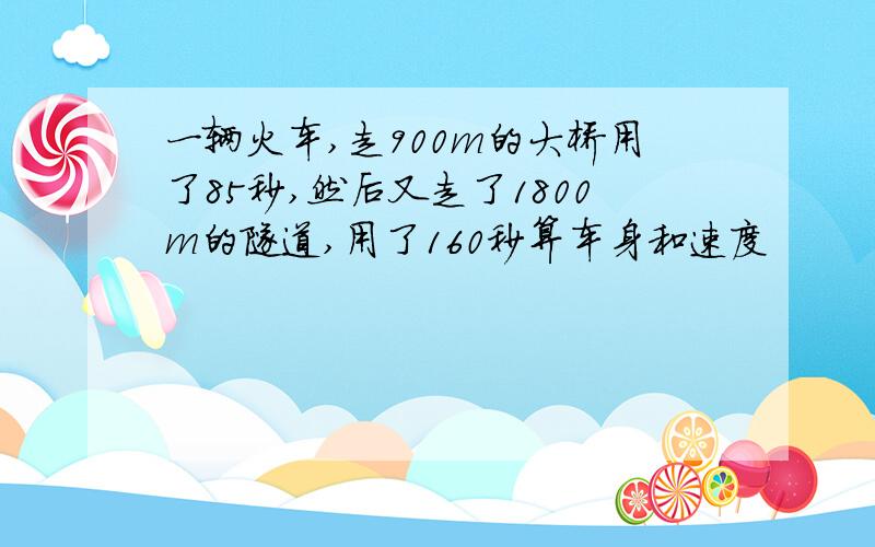 一辆火车,走900m的大桥用了85秒,然后又走了1800m的隧道,用了160秒算车身和速度