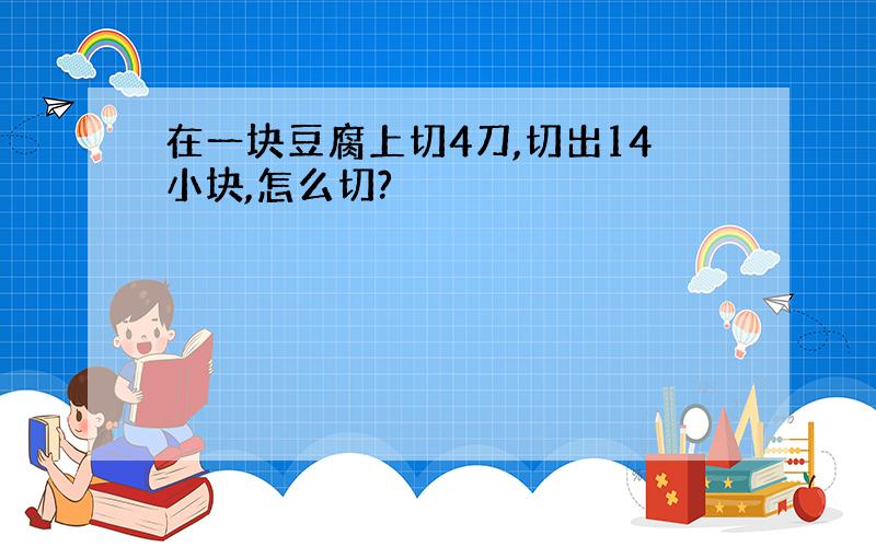 在一块豆腐上切4刀,切出14小块,怎么切?