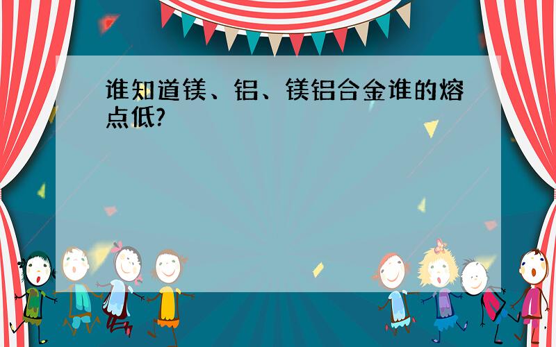 谁知道镁、铝、镁铝合金谁的熔点低?