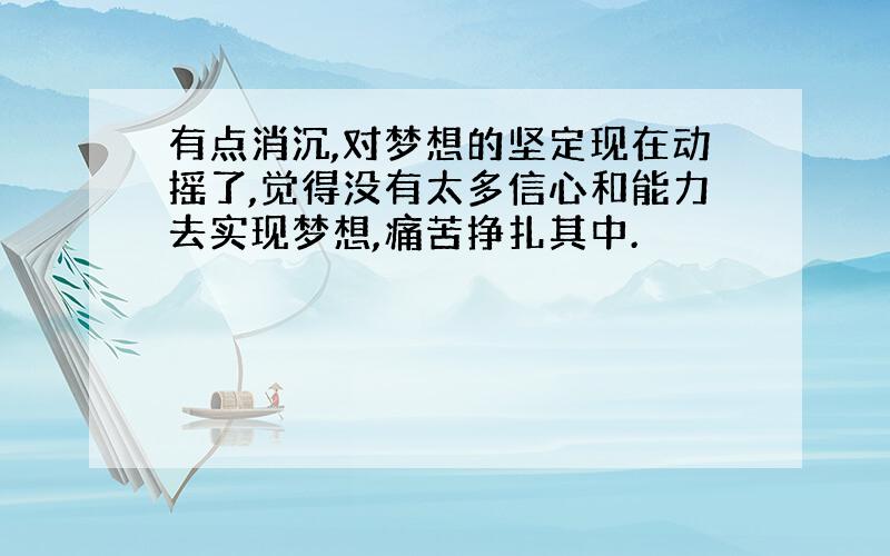 有点消沉,对梦想的坚定现在动摇了,觉得没有太多信心和能力去实现梦想,痛苦挣扎其中.