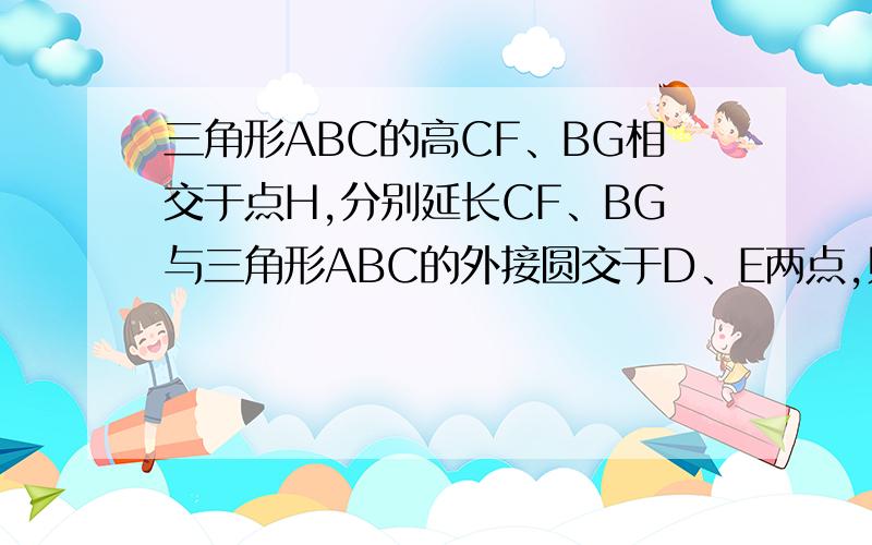 三角形ABC的高CF、BG相交于点H,分别延长CF、BG与三角形ABC的外接圆交于D、E两点,则下列结论（1）AD=AE