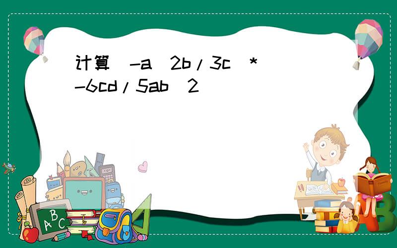 计算(-a^2b/3c)*(-6cd/5ab^2)