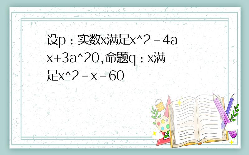 设p：实数x满足x^2-4ax+3a^20,命题q：x满足x^2-x-60