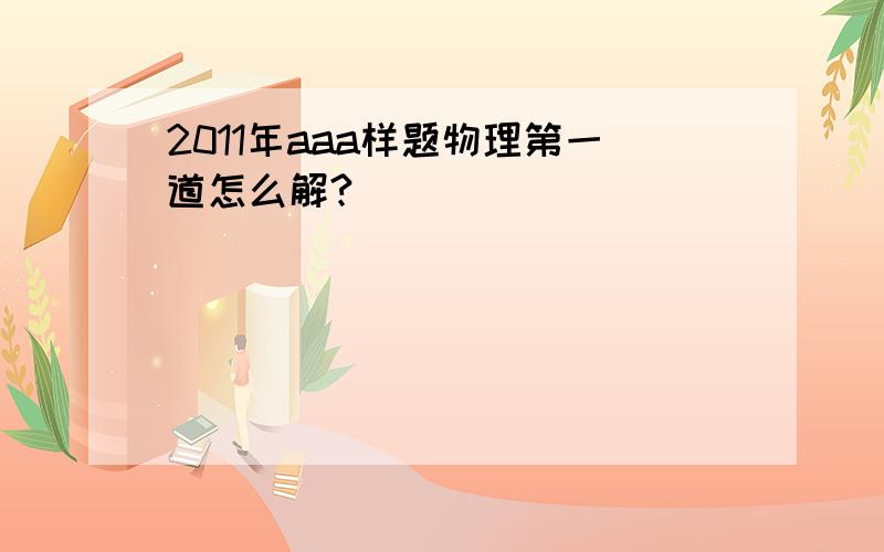 2011年aaa样题物理第一道怎么解?