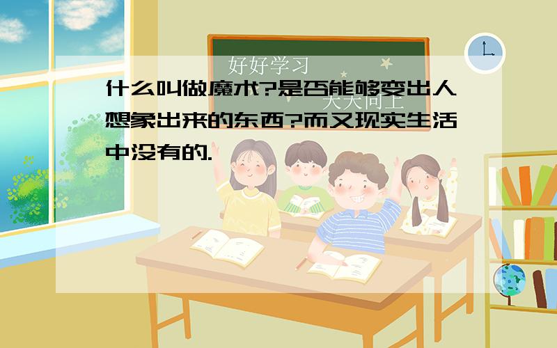 什么叫做魔术?是否能够变出人想象出来的东西?而又现实生活中没有的.