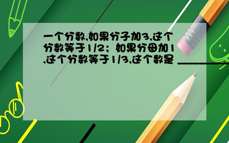 一个分数,如果分子加3,这个分数等于1/2；如果分母加1,这个分数等于1/3,这个数是 ________________