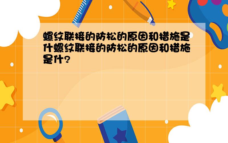 螺纹联接的防松的原因和措施是什螺纹联接的防松的原因和措施是什?