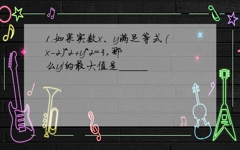 1.如果实数x、y满足等式(x-2)^2+y^2=3,那么y/的最大值是_____