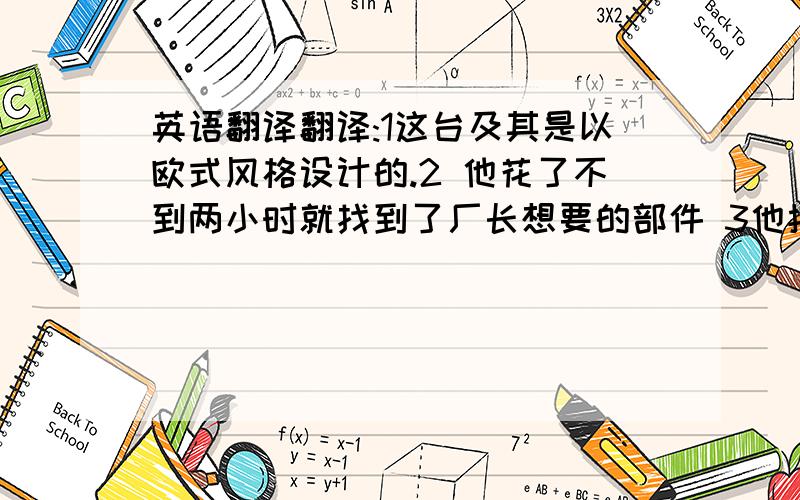 英语翻译翻译:1这台及其是以欧式风格设计的.2 他花了不到两小时就找到了厂长想要的部件 3他按厂长的要求成功地完成了工作