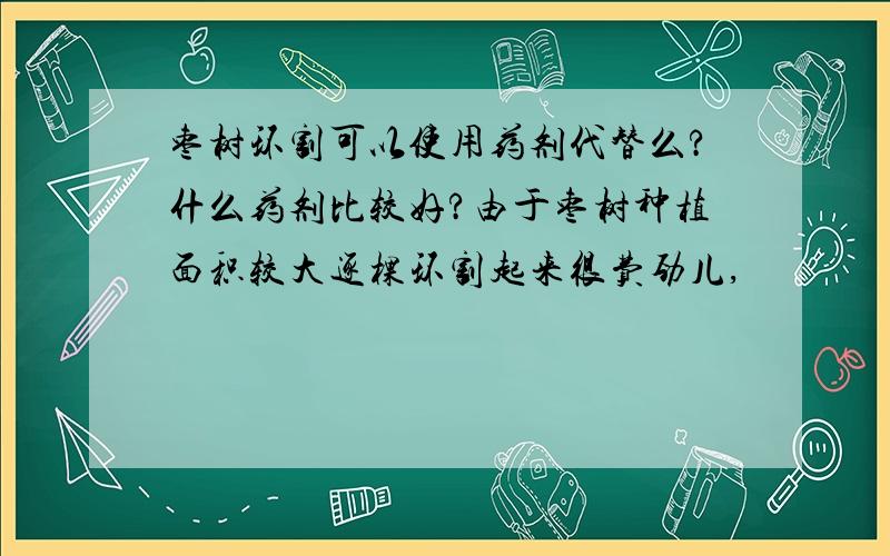 枣树环割可以使用药剂代替么?什么药剂比较好?由于枣树种植面积较大逐棵环割起来很费劲儿,