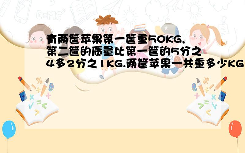 有两筐苹果第一筐重50KG,第二筐的质量比第一筐的5分之4多2分之1KG.两筐苹果一共重多少KG