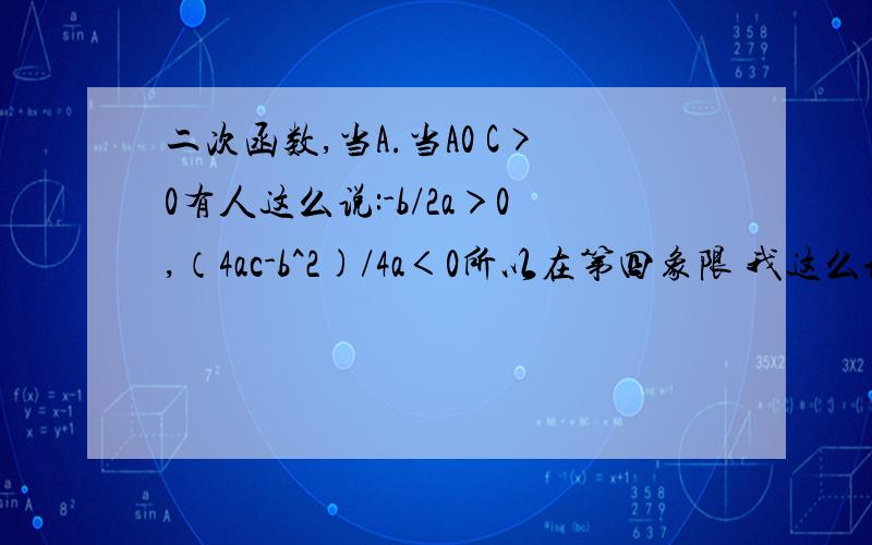 二次函数,当A.当A0 C>0有人这么说:-b/2a＞0,（4ac-b^2)/4a＜0所以在第四象限 我这么认为-b/2