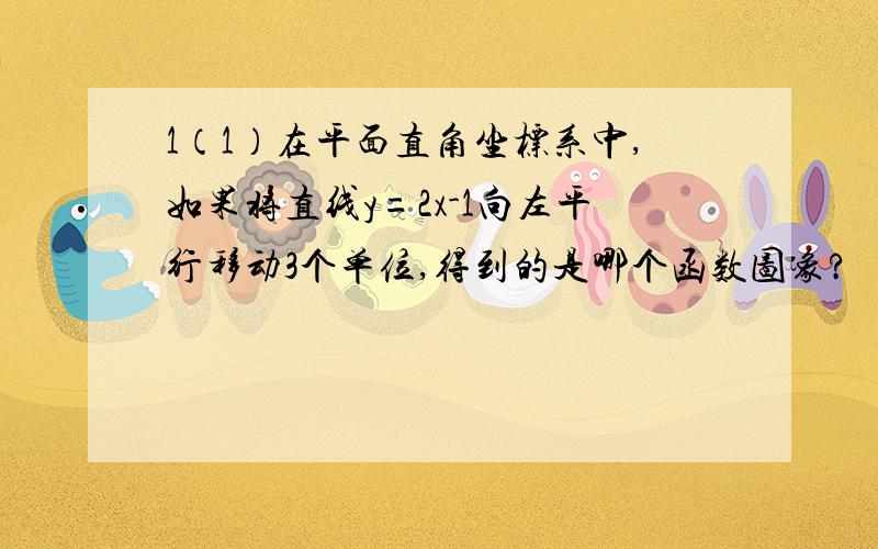 1（1）在平面直角坐标系中,如果将直线y=2x-1向左平行移动3个单位,得到的是哪个函数图象?