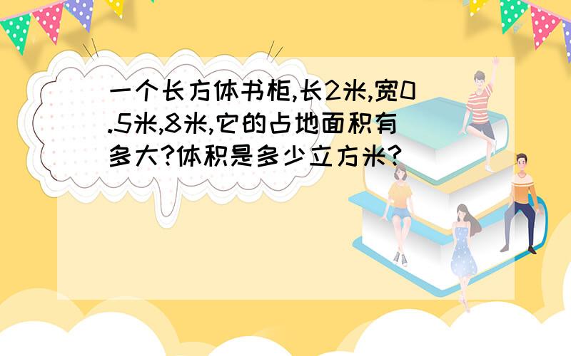 一个长方体书柜,长2米,宽0.5米,8米,它的占地面积有多大?体积是多少立方米?