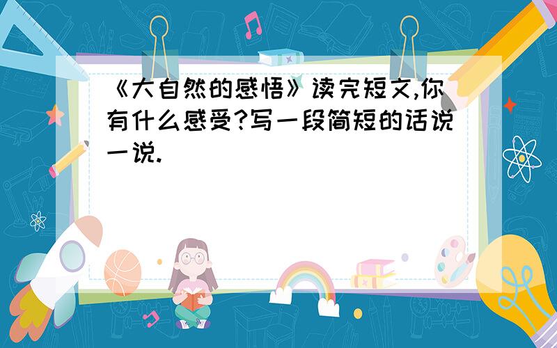 《大自然的感悟》读完短文,你有什么感受?写一段简短的话说一说.