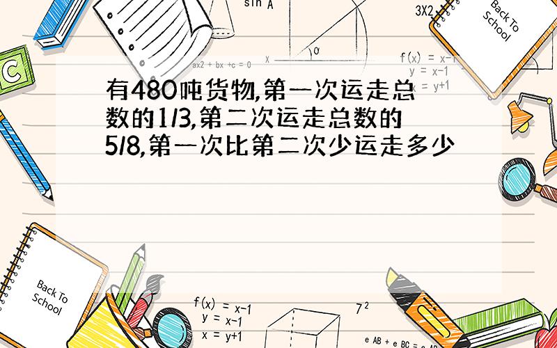 有480吨货物,第一次运走总数的1/3,第二次运走总数的5/8,第一次比第二次少运走多少