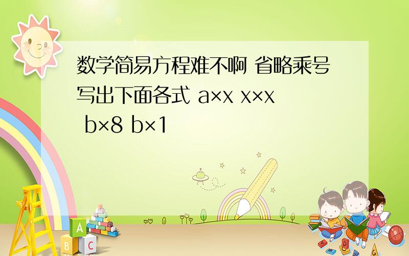 数学简易方程难不啊 省略乘号写出下面各式 a×x x×x b×8 b×1