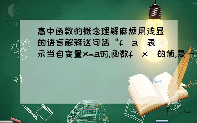 高中函数的概念理解麻烦用浅显的语言解释这句话“f(a)表示当自变量x=a时,函数f(x)的值,是一个常量,f(a)是f(