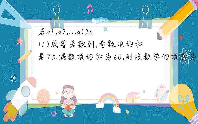 若a1,a2,...a(2n+1)成等差数列,奇数项的和是75,偶数项的和为60,则该数学的项数为_____