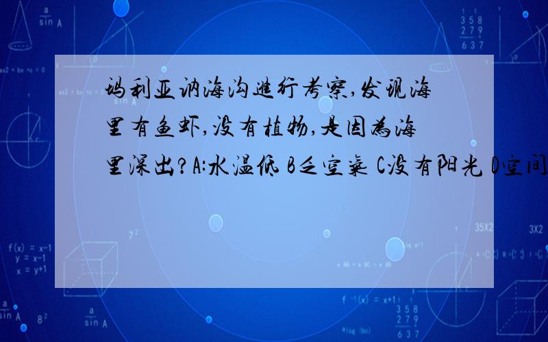 玛利亚讷海沟进行考察,发现海里有鱼虾,没有植物,是因为海里深出?A:水温低 B乏空气 C没有阳光 D空间狭小