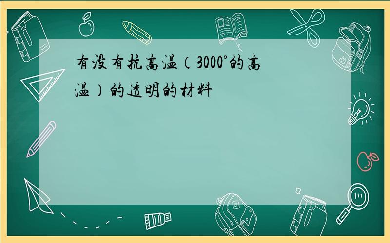 有没有抗高温（3000°的高温）的透明的材料