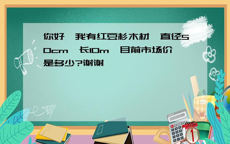 你好,我有红豆杉木材,直径50cm,长10m,目前市场价是多少?谢谢