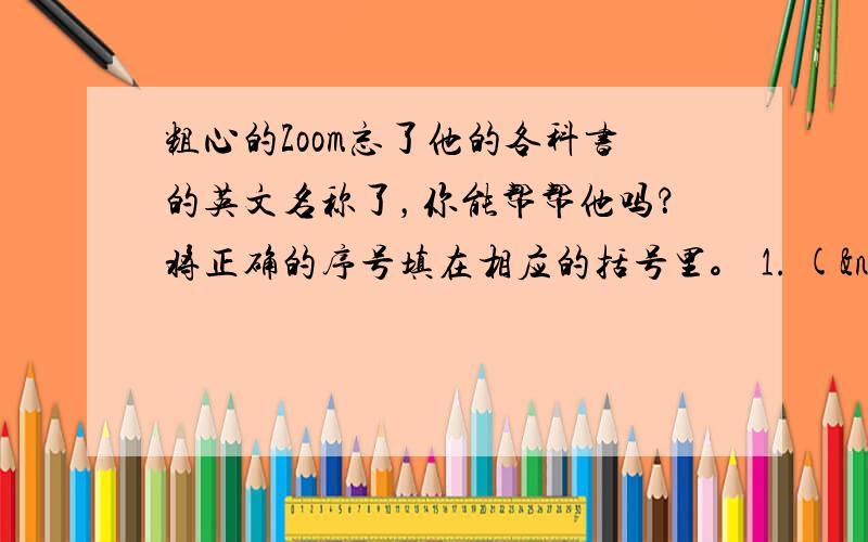 粗心的Zoom忘了他的各科书的英文名称了，你能帮帮他吗？将正确的序号填在相应的括号里。 1. (  