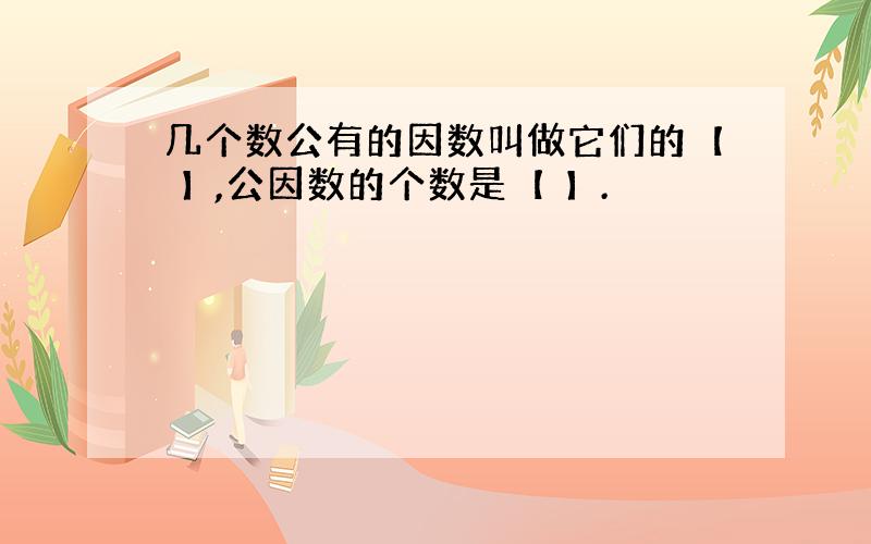 几个数公有的因数叫做它们的【 】,公因数的个数是【 】.