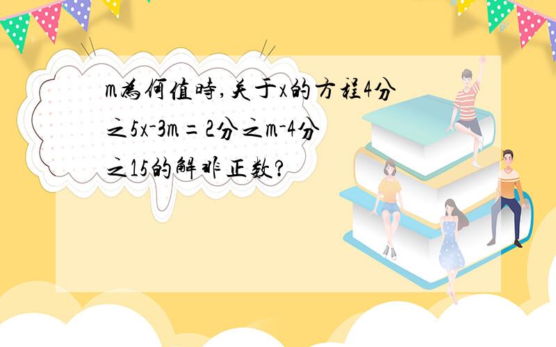 m为何值时,关于x的方程4分之5x-3m=2分之m-4分之15的解非正数?