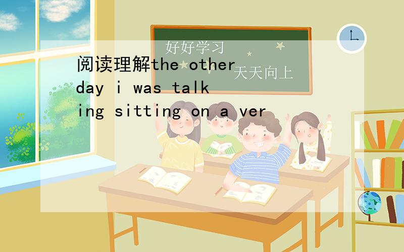 阅读理解the other day i was talking sitting on a ver