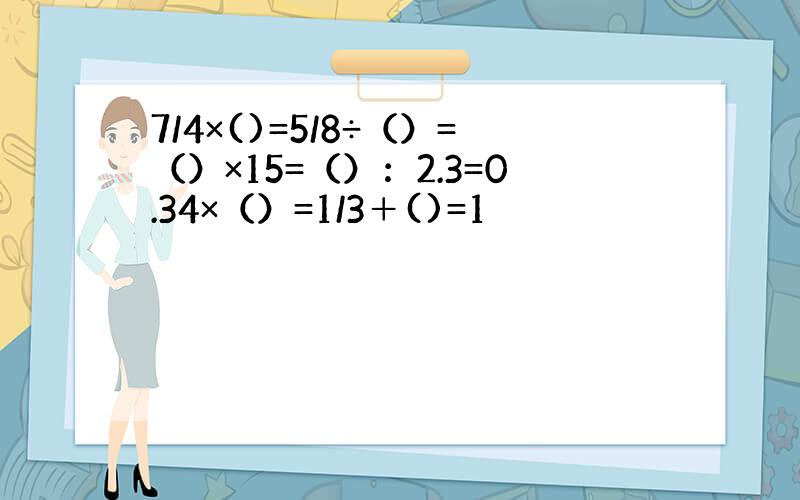 7/4×()=5/8÷（）=（）×15=（）：2.3=0.34×（）=1/3＋()=1