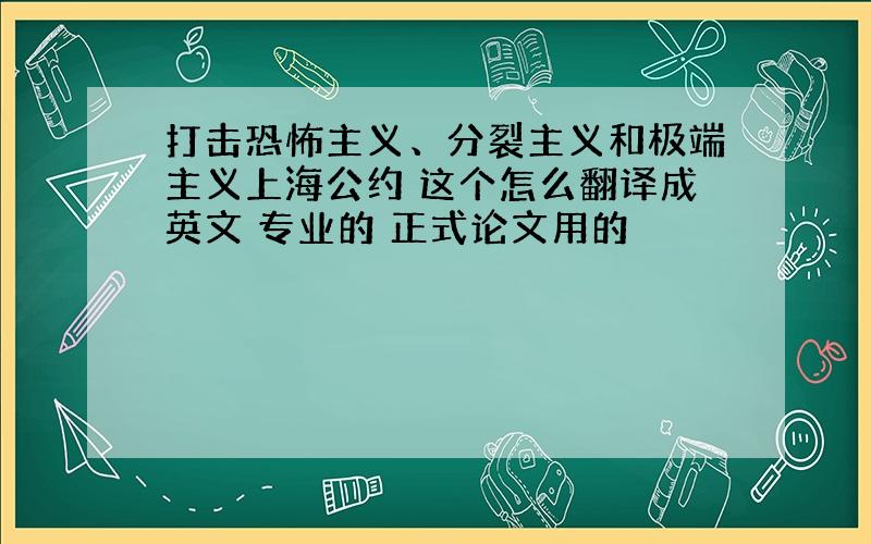 打击恐怖主义、分裂主义和极端主义上海公约 这个怎么翻译成英文 专业的 正式论文用的