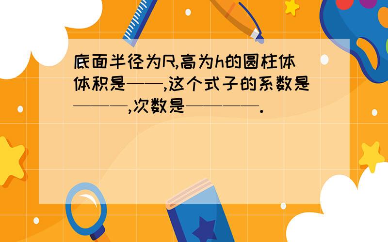 底面半径为R,高为h的圆柱体体积是——,这个式子的系数是———,次数是————.