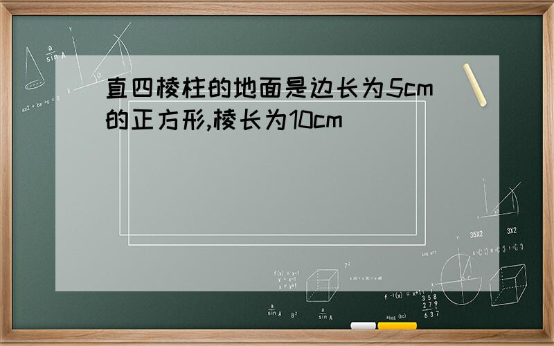 直四棱柱的地面是边长为5cm的正方形,棱长为10cm