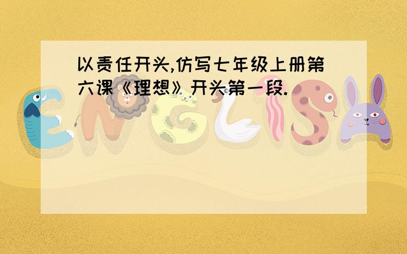 以责任开头,仿写七年级上册第六课《理想》开头第一段.