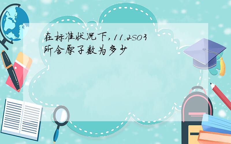 在标准状况下,11.2so3所含原子数为多少
