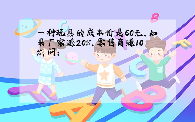 一种玩具的成本价是60元，如果厂家赚20%，零售商赚10%，问：