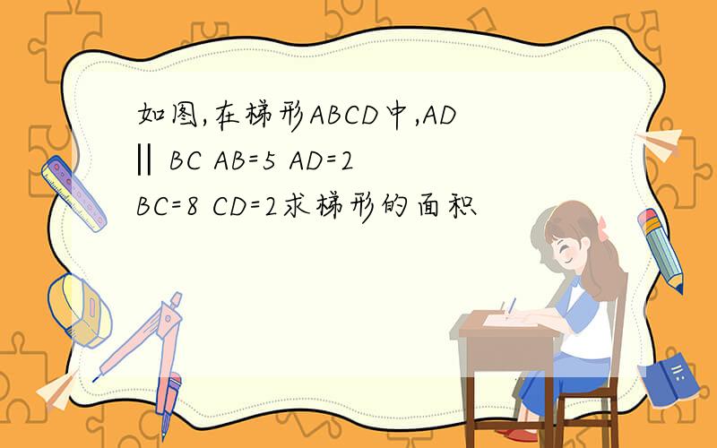 如图,在梯形ABCD中,AD‖BC AB=5 AD=2 BC=8 CD=2求梯形的面积