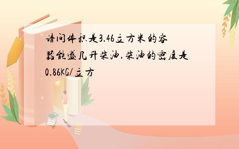 请问体积是3．46立方米的容器能盛几升柴油,柴油的密度是0．86KG／立方