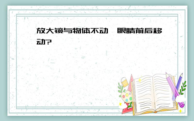 放大镜与物体不动,眼睛前后移动?