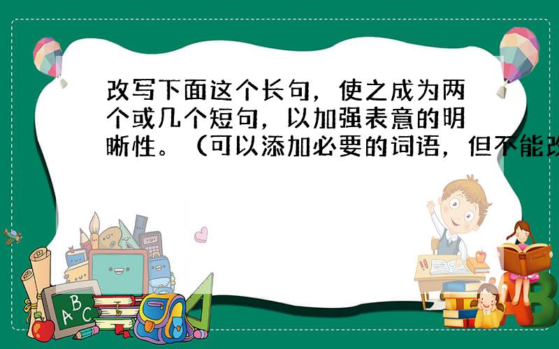 改写下面这个长句，使之成为两个或几个短句，以加强表意的明晰性。（可以添加必要的词语，但不能改变原意）