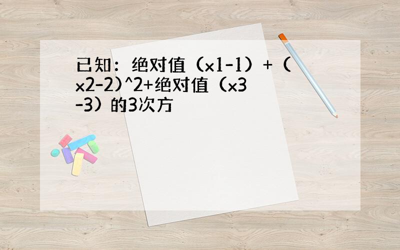 已知：绝对值（x1-1）+（x2-2)^2+绝对值（x3-3) 的3次方